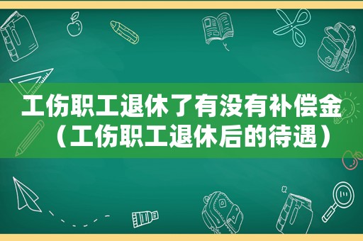 工傷職工退休了有沒(méi)有補(bǔ)償金（工傷職工退休后的待遇）