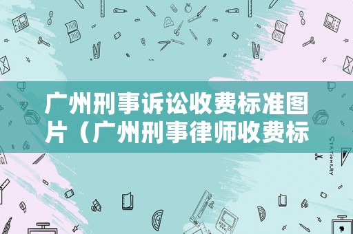 廣州刑事訴訟收費標準圖片（廣州刑事律師收費標準咨詢）