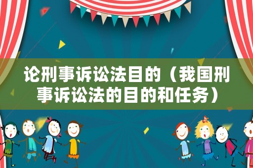 論刑事訴訟法目的（我國刑事訴訟法的目的和任務(wù)）
