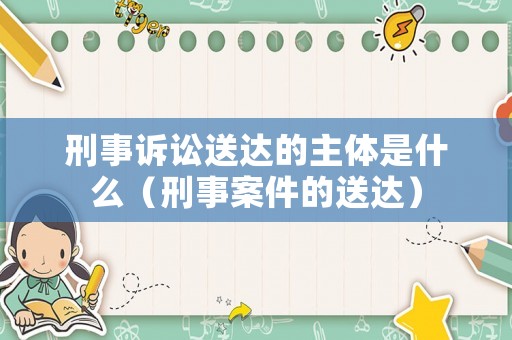 刑事訴訟送達(dá)的主體是什么（刑事案件的送達(dá)）