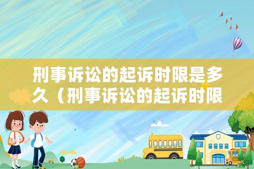 刑事訴訟的起訴時限是多久（刑事訴訟的起訴時限是多久啊）