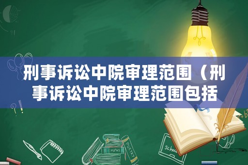 刑事訴訟中院審理范圍（刑事訴訟中院審理范圍包括）