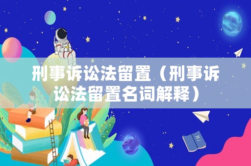 刑事訴訟法留置（刑事訴訟法留置名詞解釋）