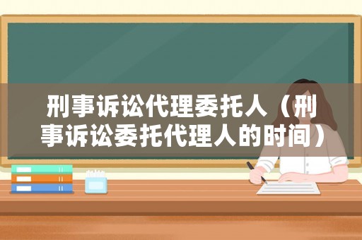 刑事訴訟代理委托人（刑事訴訟委托代理人的時(shí)間）