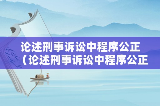論述刑事訴訟中程序公正（論述刑事訴訟中程序公正的含義）