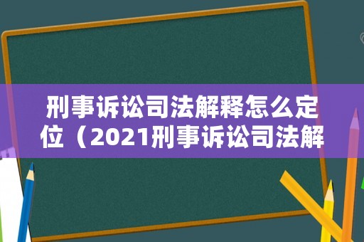 刑事訴訟司法解釋怎么定位（2021刑事訴訟司法解釋對比）