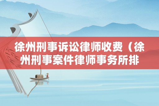 徐州刑事訴訟律師收費(fèi)（徐州刑事案件律師事務(wù)所排名）