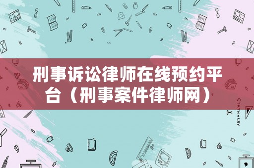 刑事訴訟律師在線預(yù)約平臺（刑事案件律師網(wǎng)）