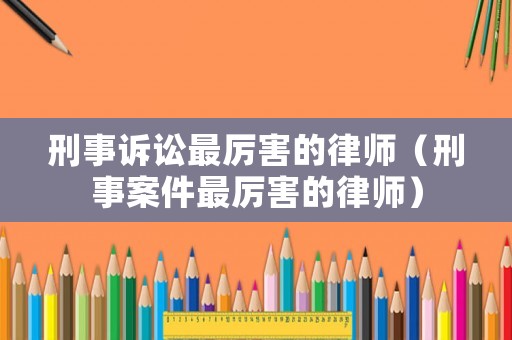 刑事訴訟最厲害的律師（刑事案件最厲害的律師）