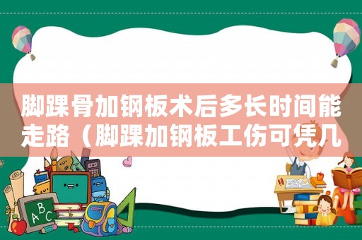 腳踝骨加鋼板術后多長時間能走路（腳踝加鋼板工傷可憑幾級傷殘）
