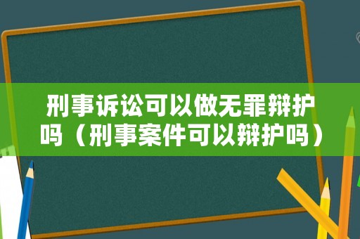 刑事訴訟可以做無罪辯護嗎（刑事案件可以辯護嗎）