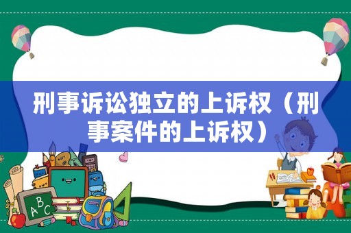 刑事訴訟獨(dú)立的上訴權(quán)（刑事案件的上訴權(quán)）