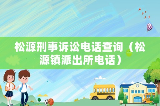 松源刑事訴訟電話查詢（松源鎮(zhèn)派出所電話）