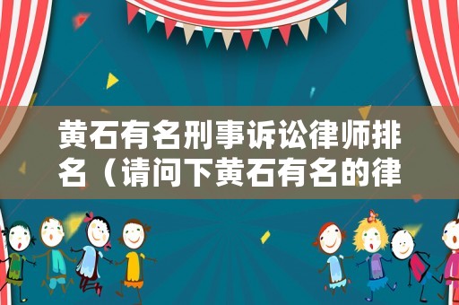 黃石有名刑事訴訟律師排名（請(qǐng)問(wèn)下黃石有名的律師）