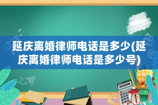 延慶離婚律師電話是多少(延慶離婚律師電話是多少號)