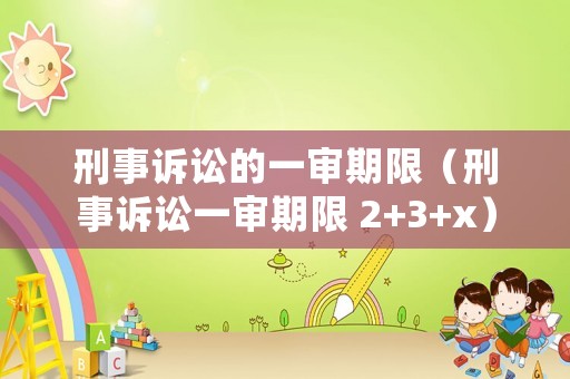 刑事訴訟的一審期限（刑事訴訟一審期限 2+3+x）