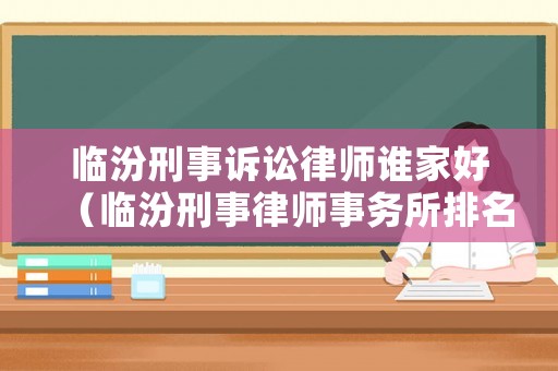 臨汾刑事訴訟律師誰家好（臨汾刑事律師事務(wù)所排名榜）