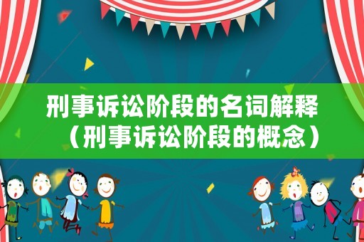 刑事訴訟階段的名詞解釋?zhuān)ㄐ淌略V訟階段的概念）