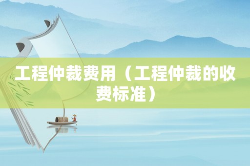 工程仲裁費用（工程仲裁的收費標準）