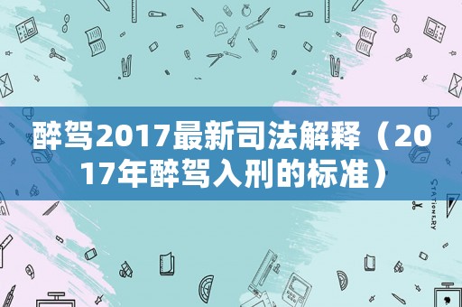 醉駕2017最新司法解釋?zhuān)?017年醉駕入刑的標(biāo)準(zhǔn)）