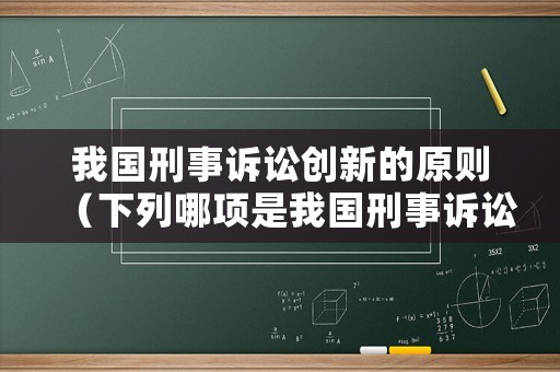 我國刑事訴訟創(chuàng)新的原則（下列哪項是我國刑事訴訟創(chuàng)新的原則）