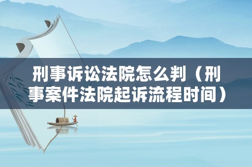 刑事訴訟法院怎么判（刑事案件法院起訴流程時間）