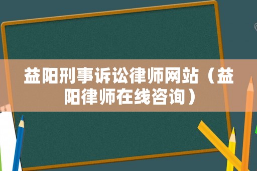 益陽刑事訴訟律師網(wǎng)站（益陽律師在線咨詢）