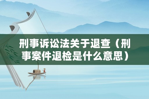 刑事訴訟法關于退查（刑事案件退檢是什么意思）