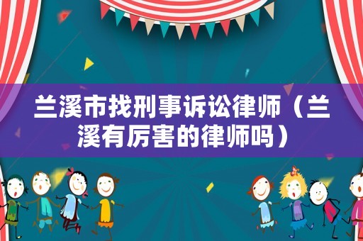 蘭溪市找刑事訴訟律師（蘭溪有厲害的律師嗎）