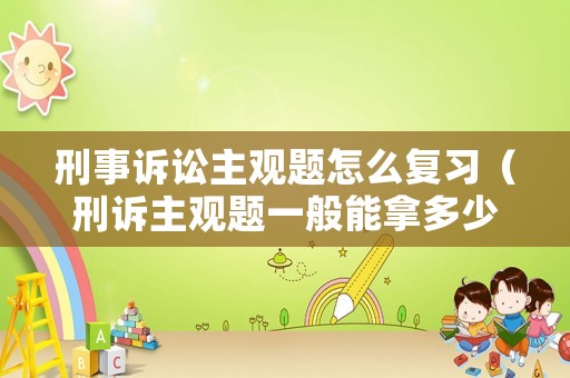 刑事訴訟主觀題怎么復(fù)習(xí)（刑訴主觀題一般能拿多少分）
