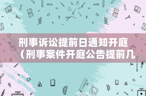 刑事訴訟提前日通知開(kāi)庭（刑事案件開(kāi)庭公告提前幾天發(fā)）