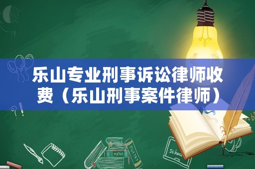 樂(lè)山專業(yè)刑事訴訟律師收費(fèi)（樂(lè)山刑事案件律師）