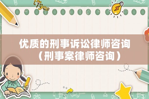 優(yōu)質(zhì)的刑事訴訟律師咨詢（刑事案律師咨詢）