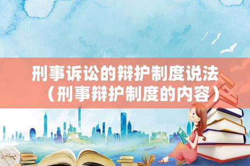 刑事訴訟的辯護(hù)制度說(shuō)法（刑事辯護(hù)制度的內(nèi)容）