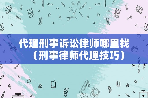代理刑事訴訟律師哪里找（刑事律師代理技巧）