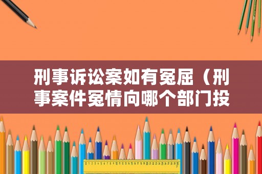 刑事訴訟案如有冤屈（刑事案件冤情向哪個部門投訴）