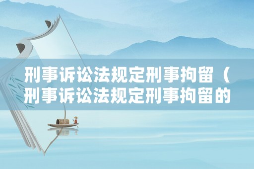 刑事訴訟法規(guī)定刑事拘留（刑事訴訟法規(guī)定刑事拘留的羈押期限最長可以達到多少日）