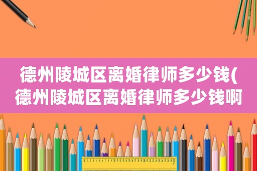 德州陵城區(qū)離婚律師多少錢(德州陵城區(qū)離婚律師多少錢啊)