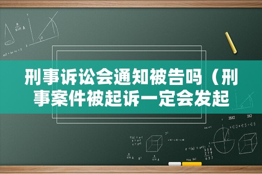 刑事訴訟會通知被告嗎（刑事案件被起訴一定會發(fā)起訴書嗎）