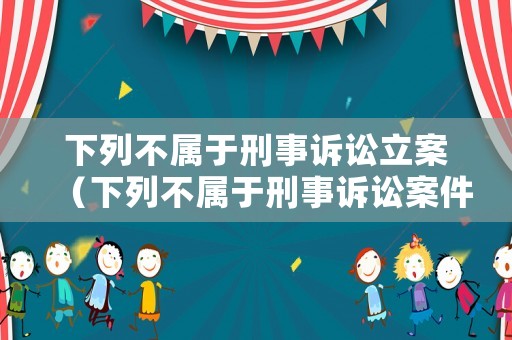 下列不屬于刑事訴訟立案（下列不屬于刑事訴訟案件）