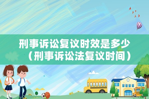 刑事訴訟復(fù)議時(shí)效是多少（刑事訴訟法復(fù)議時(shí)間）