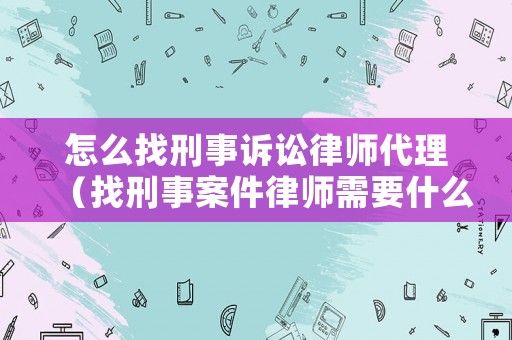 怎么找刑事訴訟律師代理（找刑事案件律師需要什么手續(xù)）