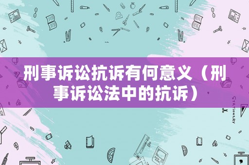 刑事訴訟抗訴有何意義（刑事訴訟法中的抗訴）