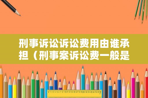 刑事訴訟訴訟費(fèi)用由誰(shuí)承擔(dān)（刑事案訴訟費(fèi)一般是多少錢）