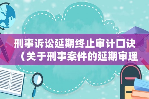 刑事訴訟延期終止審計(jì)口訣（關(guān)于刑事案件的延期審理和中止審理）