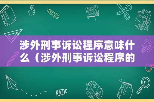 涉外刑事訴訟程序意味什么（涉外刑事訴訟程序的概念）