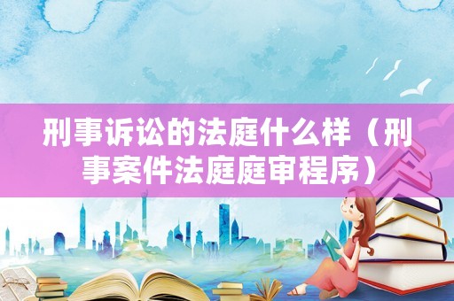 刑事訴訟的法庭什么樣（刑事案件法庭庭審程序）