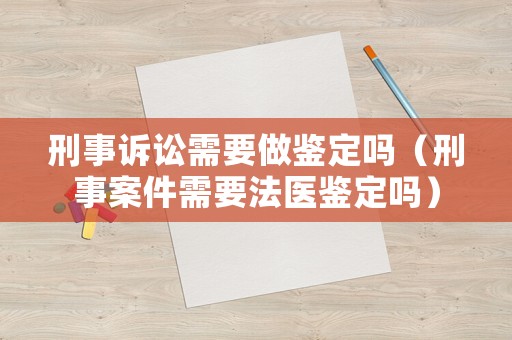 刑事訴訟需要做鑒定嗎（刑事案件需要法醫(yī)鑒定嗎）