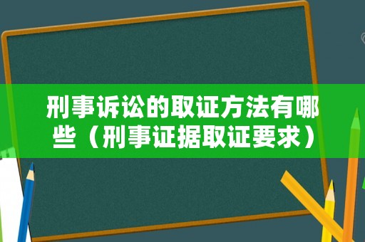 刑事訴訟的取證方法有哪些（刑事證據(jù)取證要求）