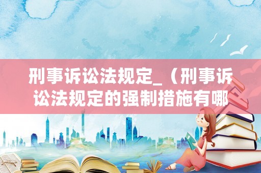 刑事訴訟法規(guī)定_（刑事訴訟法規(guī)定的強(qiáng)制措施有哪幾種）